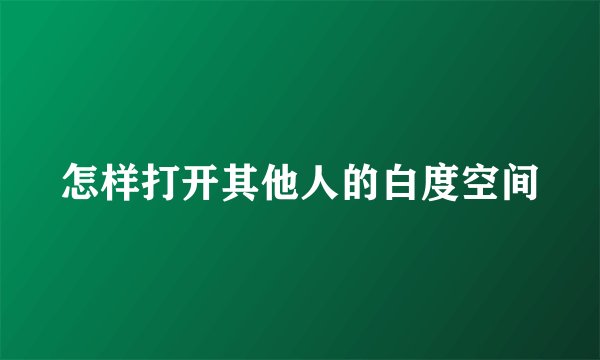 怎样打开其他人的白度空间
