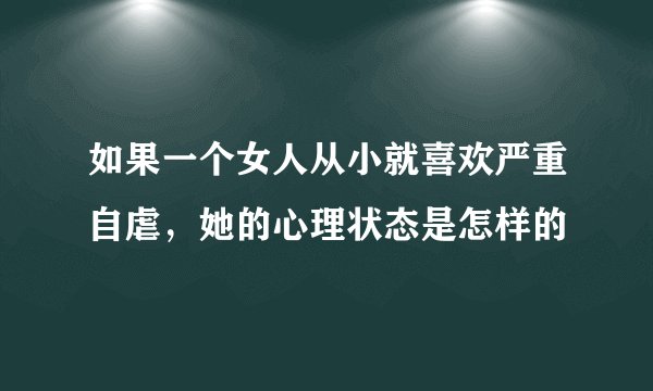如果一个女人从小就喜欢严重自虐，她的心理状态是怎样的