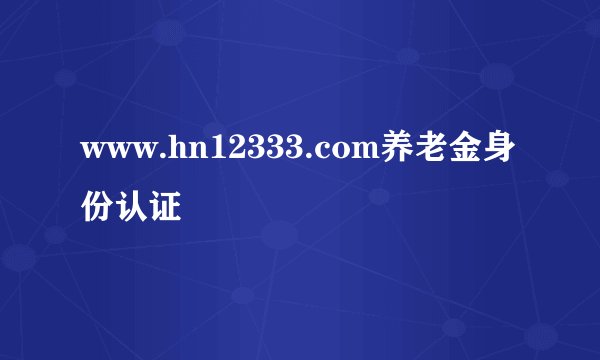 www.hn12333.com养老金身份认证