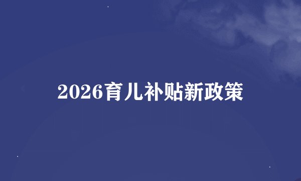 2026育儿补贴新政策