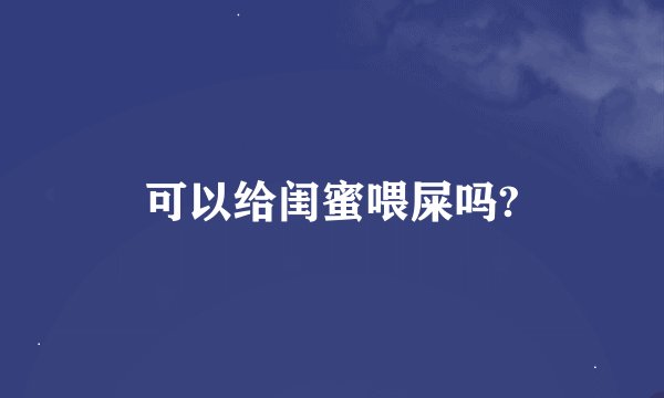 可以给闺蜜喂屎吗?