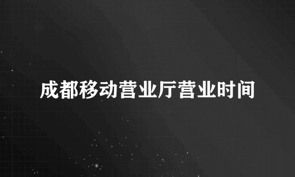 成都移动营业厅营业时间