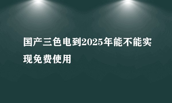 国产三色电到2025年能不能实现免费使用