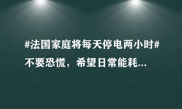 #法国家庭将每天停电两小时#不要恐慌，希望日常能耗减少10%