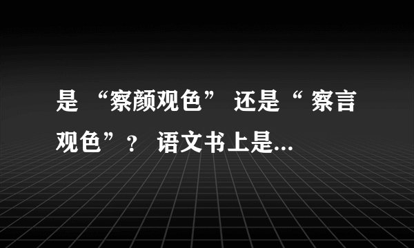 是 “察颜观色” 还是“ 察言观色”？ 语文书上是“察颜观色” 。 但看到网上很多说是“察言观色”