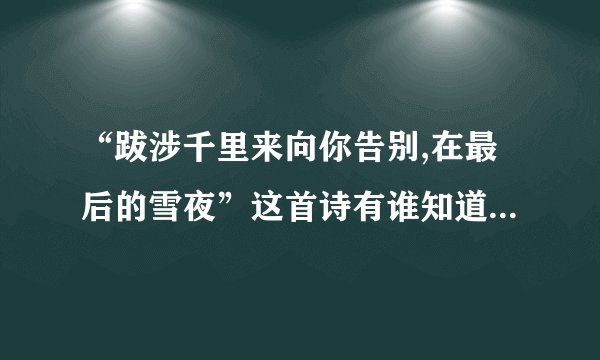 “跋涉千里来向你告别,在最后的雪夜”这首诗有谁知道，谁告诉我全部的内容？