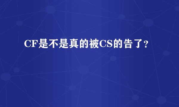 CF是不是真的被CS的告了？