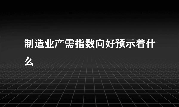 制造业产需指数向好预示着什么