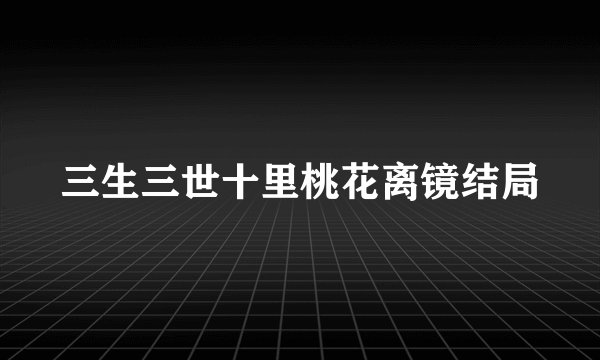 三生三世十里桃花离镜结局