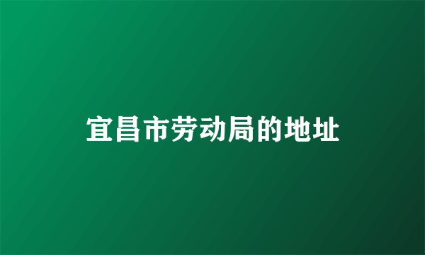宜昌市劳动局的地址