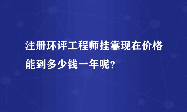 注册环评工程师挂靠现在价格能到多少钱一年呢？