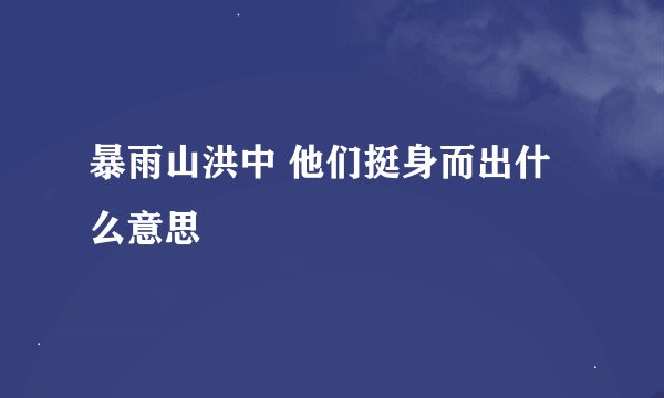 暴雨山洪中 他们挺身而出什么意思
