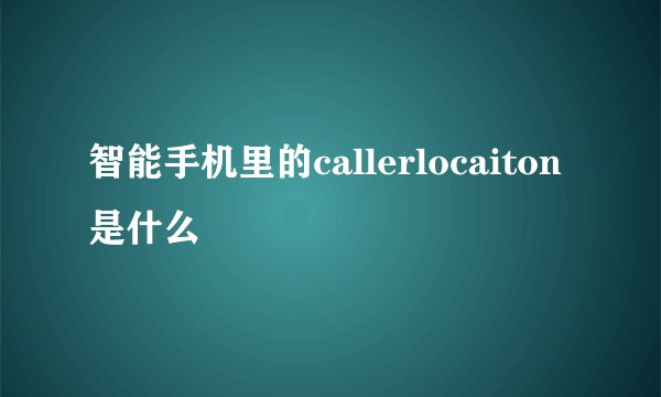 智能手机里的callerlocaiton是什么