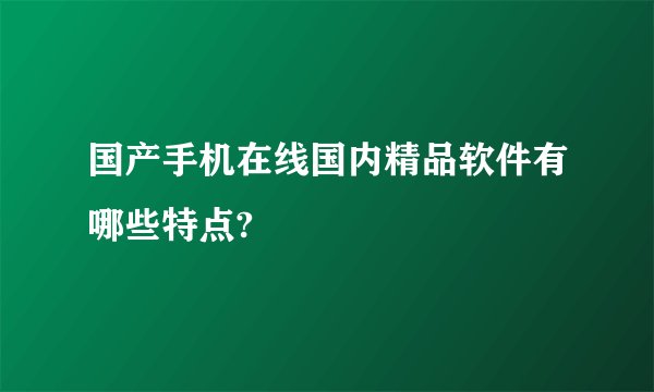 国产手机在线国内精品软件有哪些特点?