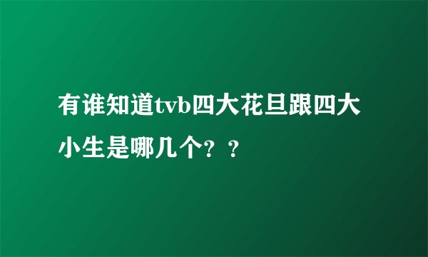 有谁知道tvb四大花旦跟四大小生是哪几个？？
