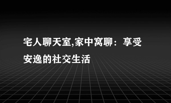 宅人聊天室,家中窝聊：享受安逸的社交生活