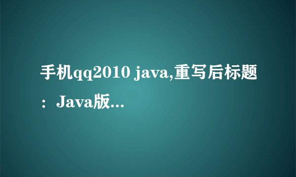 手机qq2010 java,重写后标题：Java版手机QQ2010，轻松畅聊