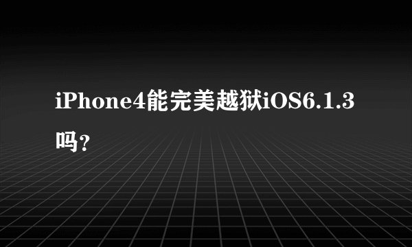 iPhone4能完美越狱iOS6.1.3吗？