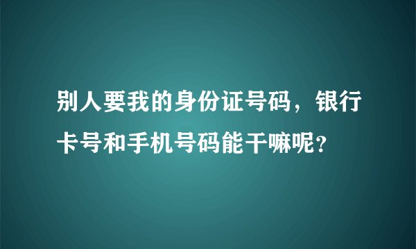 别人要我的身份证号码，银行卡号和手机号码能干嘛呢？