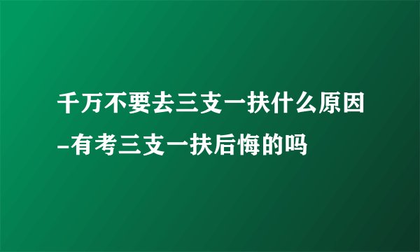 千万不要去三支一扶什么原因-有考三支一扶后悔的吗