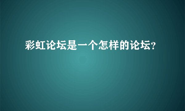 彩虹论坛是一个怎样的论坛？