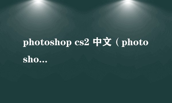 photoshop cs2 中文（photoshop cs2 注册机）