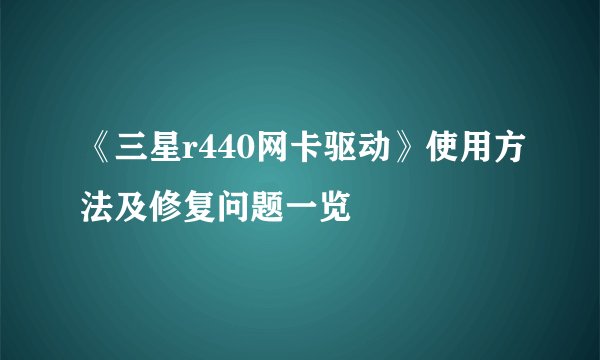 《三星r440网卡驱动》使用方法及修复问题一览