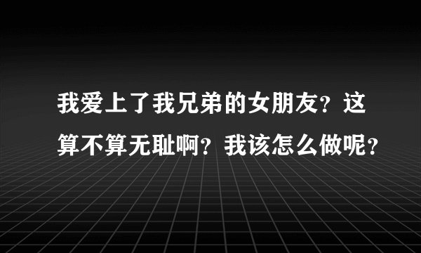 我爱上了我兄弟的女朋友？这算不算无耻啊？我该怎么做呢？