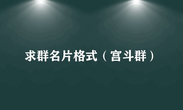 求群名片格式（宫斗群）