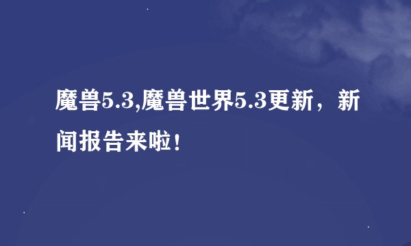 魔兽5.3,魔兽世界5.3更新，新闻报告来啦！