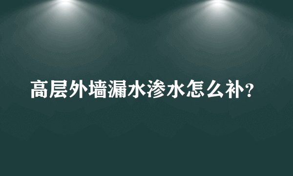 高层外墙漏水渗水怎么补？