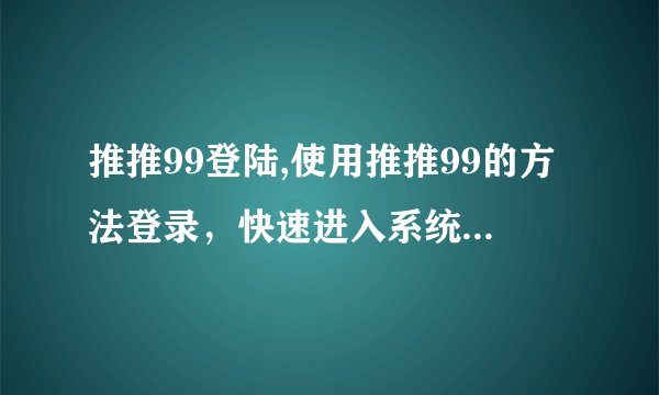 推推99登陆,使用推推99的方法登录，快速进入系统登录界面
