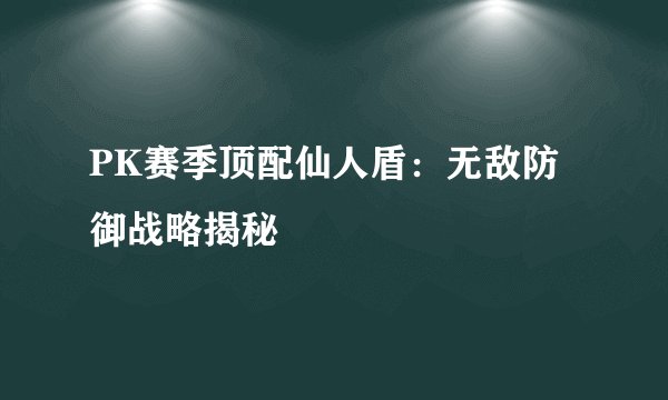 PK赛季顶配仙人盾：无敌防御战略揭秘
