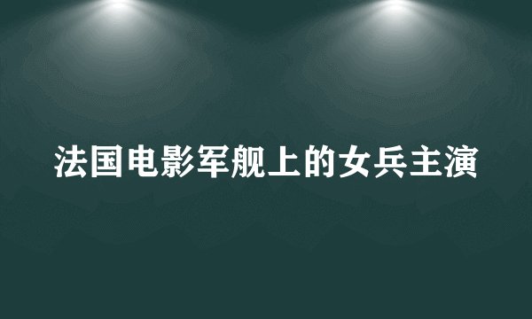 法国电影军舰上的女兵主演