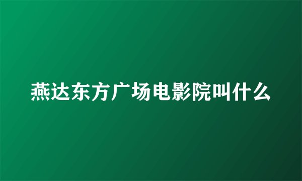 燕达东方广场电影院叫什么