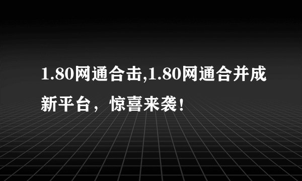 1.80网通合击,1.80网通合并成新平台，惊喜来袭！