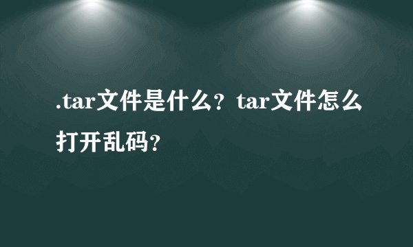 .tar文件是什么？tar文件怎么打开乱码？