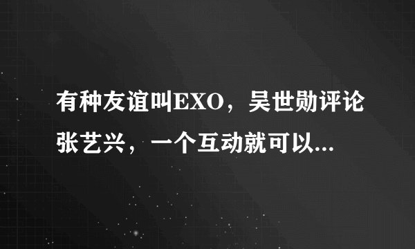 有种友谊叫EXO，吴世勋评论张艺兴，一个互动就可以引起热搜