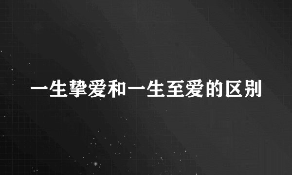 一生挚爱和一生至爱的区别