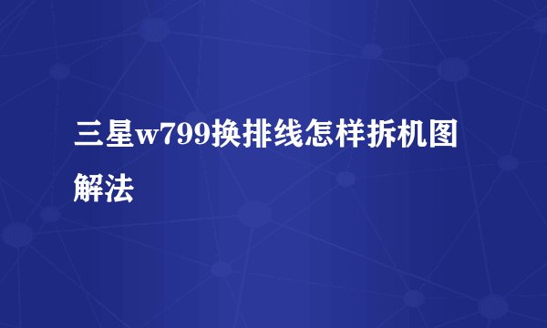 三星w799换排线怎样拆机图解法