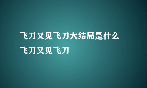 飞刀又见飞刀大结局是什么 飞刀又见飞刀