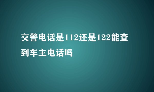 交警电话是112还是122能查到车主电话吗