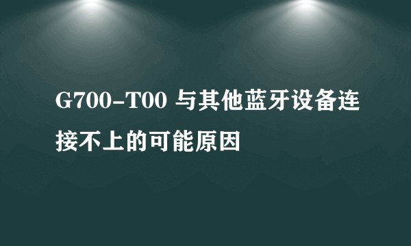 G700-T00 与其他蓝牙设备连接不上的可能原因