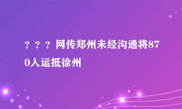 ？？？网传郑州未经沟通将870人运抵徐州