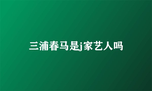 三浦春马是j家艺人吗