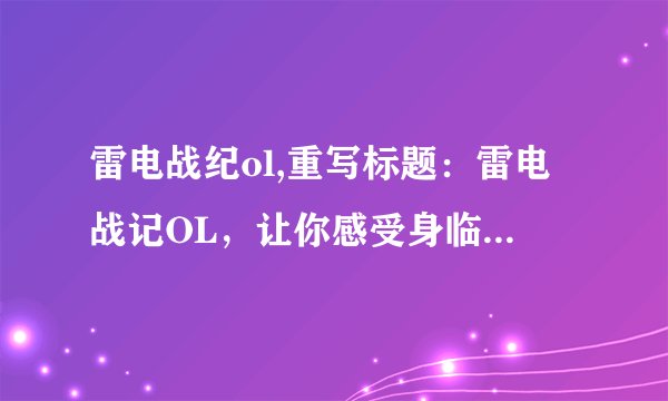 雷电战纪ol,重写标题：雷电战记OL，让你感受身临其境的游戏体验