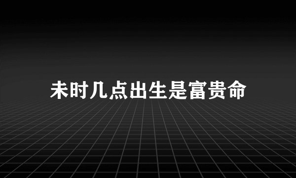 未时几点出生是富贵命
