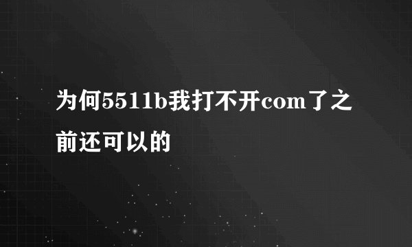为何5511b我打不开com了之前还可以的