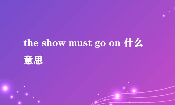 the show must go on 什么意思