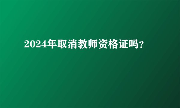 2024年取消教师资格证吗？